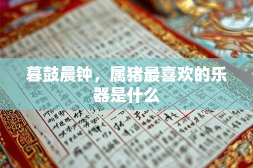 暮鼓晨钟，属猪最喜欢的乐器是什么