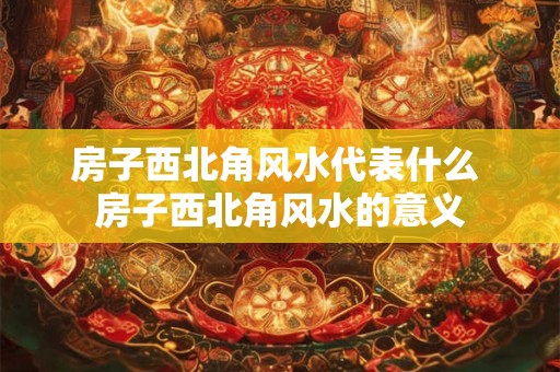 房子西北角风水代表什么 房子西北角风水的意义