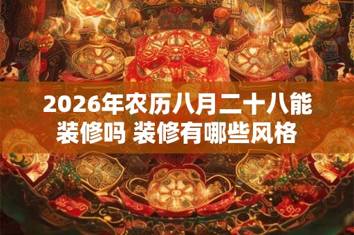 2026年农历八月二十八能装修吗 装修有哪些风格 2026年农历八月二十八能装修吗 装修有哪些风格