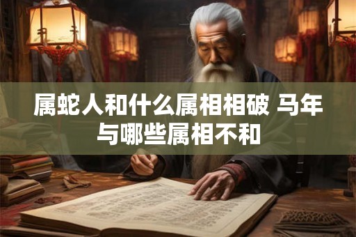 属蛇人和什么属相相破 马年与哪些属相不和