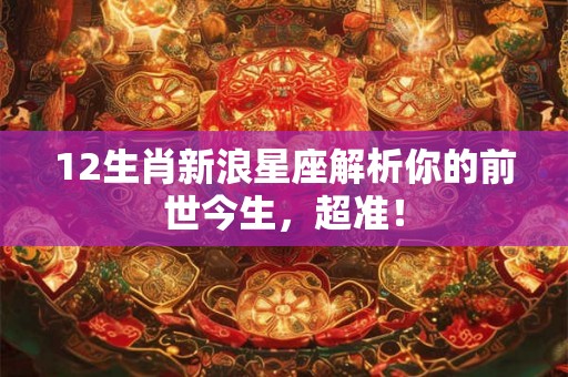 12生肖新浪星座解析你的前世今生，超准！