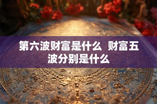 第六波财富是什么  财富五波分别是什么