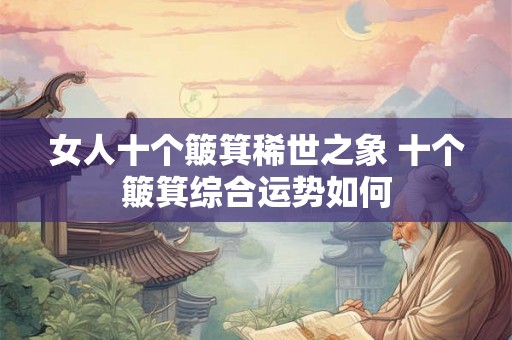 女人十个簸箕稀世之象 十个簸箕综合运势如何 女人十个簸箕稀世之象 十个簸箕综合运势如何