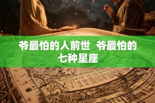 爷最怕的人前世  爷最怕的七种星座