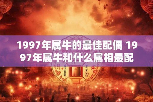 1997年属牛的最佳配偶 1997年属牛和什么属相最配