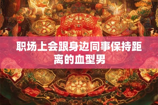 职场上会跟身边同事保持距离的血型男