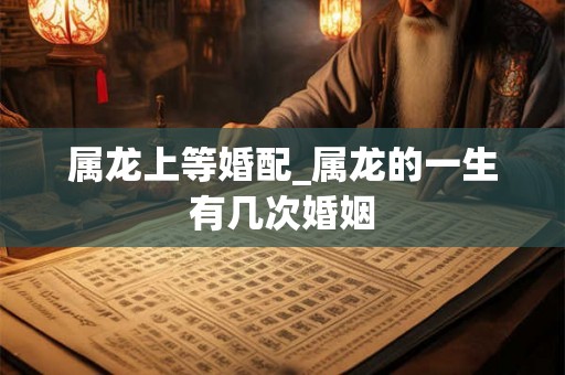 属龙上等婚配_属龙的一生有几次婚姻