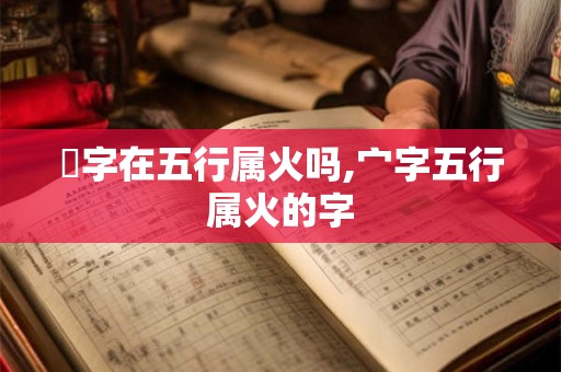 炣字在五行属火吗,宀字五行属火的字 炣字在五行属火吗,宀字五行属火的字