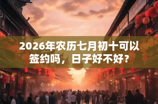 2026年农历七月初十可以签约吗，日子好不好？
