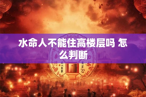 水命人不能住高楼层吗 怎么判断