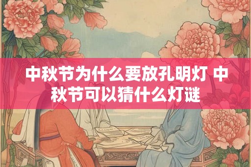 中秋节为什么要放孔明灯 中秋节可以猜什么灯谜