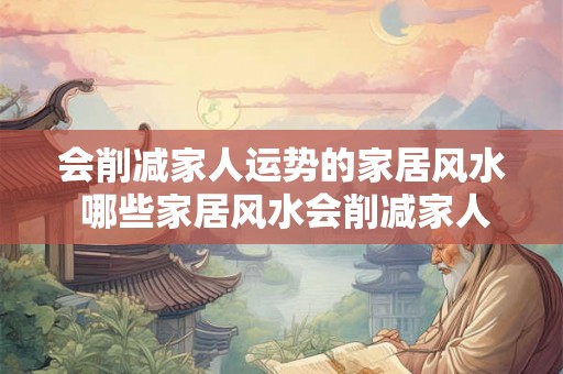 会削减家人运势的家居风水 哪些家居风水会削减家人运势