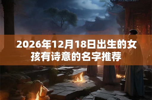 2026年12月18日出生的女孩有诗意的名字推荐