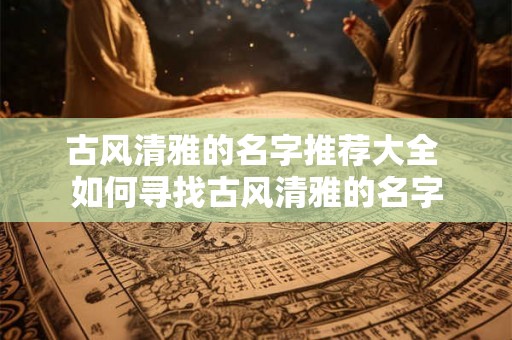 古风清雅的名字推荐大全 如何寻找古风清雅的名字