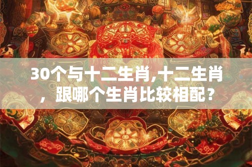 30个与十二生肖,十二生肖，跟哪个生肖比较相配？