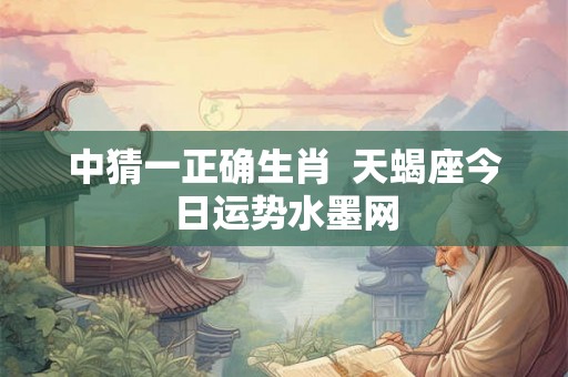 中猜一正确生肖  天蝎座今日运势水墨网