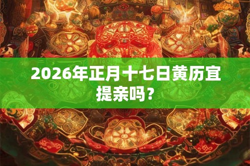 2026年正月十七日黄历宜提亲吗？