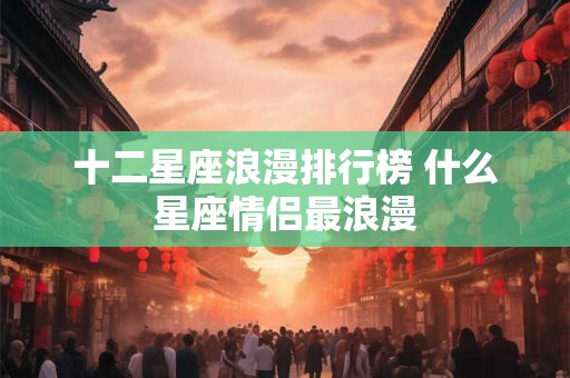 十二星座浪漫排行榜 什么星座情侣最浪漫
