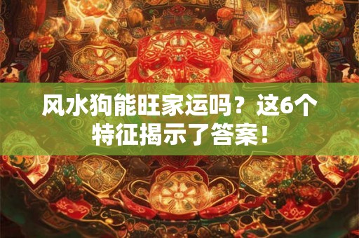 风水狗能旺家运吗？这6个特征揭示了答案！