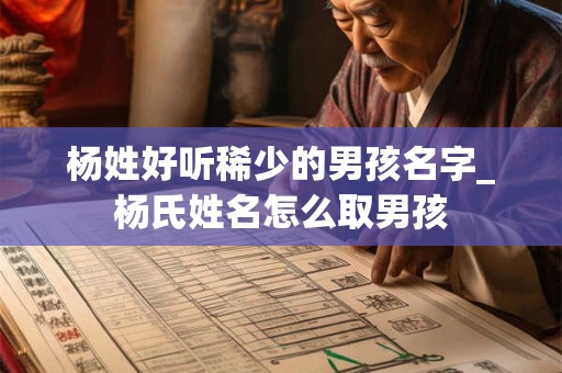 杨姓好听稀少的男孩名字_杨氏姓名怎么取男孩