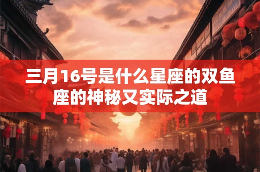 三月16号是什么星座的双鱼座的神秘又实际之道