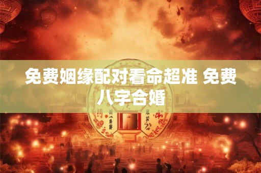 免费姻缘配对看命超准 免费八字合婚