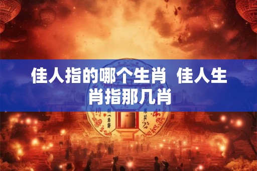 佳人指的哪个生肖  佳人生肖指那几肖