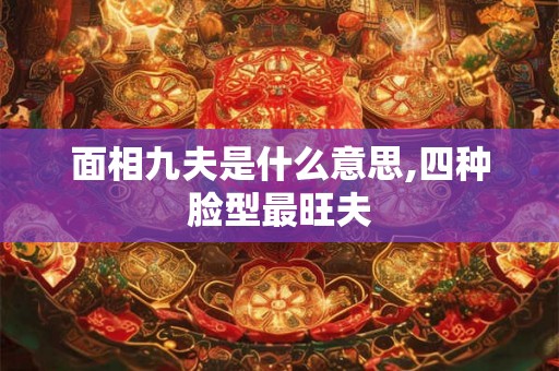 面相九夫是什么意思,四种脸型最旺夫