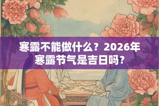 寒露不能做什么？2026年寒露节气是吉日吗？