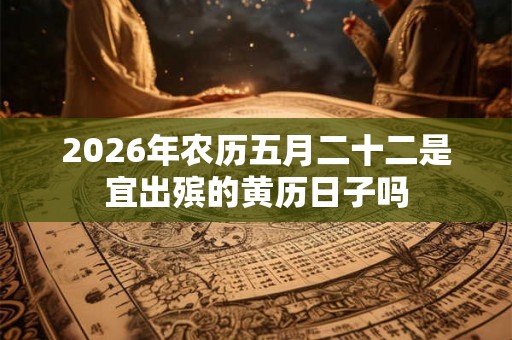 2026年农历五月二十二是宜出殡的黄历日子吗 2026年农历五月二十二是宜出殡的黄历日子吗
