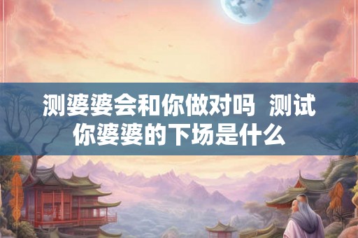 测婆婆会和你做对吗  测试你婆婆的下场是什么