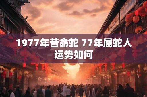 1977年苦命蛇 77年属蛇人运势如何