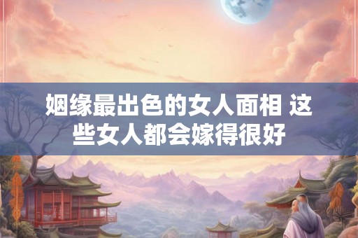 姻缘最出色的女人面相 这些女人都会嫁得很好