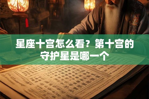 星座十宫怎么看？第十宫的守护星是哪一个