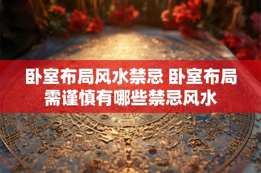 卧室布局风水禁忌 卧室布局需谨慎有哪些禁忌风水 卧室布局风水禁忌 卧室布局需谨慎有哪些禁忌风水