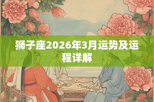 狮子座2026年3月运势及运程详解 狮子座2026年3月运势及运程详解