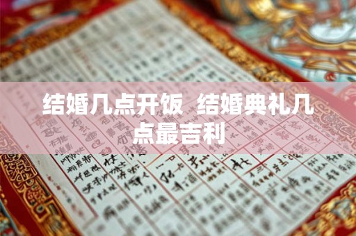 结婚几点开饭 结婚典礼几点最吉利 结婚几点开饭 结婚典礼几点最吉利
