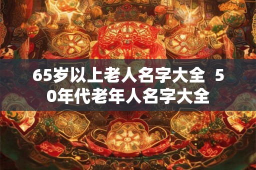 65岁以上老人名字大全  50年代老年人名字大全