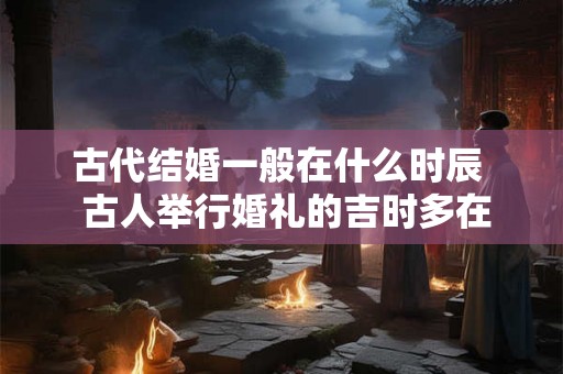 古代结婚一般在什么时辰  古人举行婚礼的吉时多在