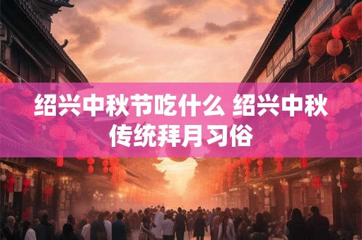 绍兴中秋节吃什么 绍兴中秋传统拜月习俗