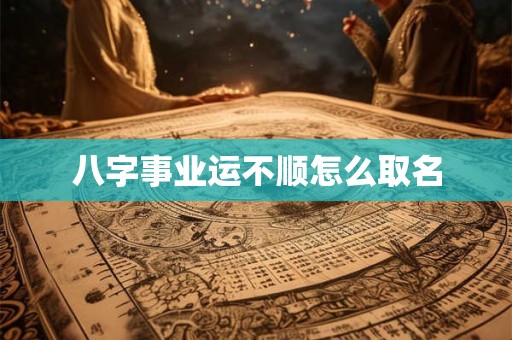 八字事业运不顺怎么取名
