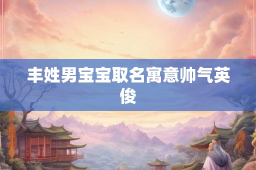 丰姓男宝宝取名寓意帅气英俊 丰姓男宝宝取名寓意帅气英俊