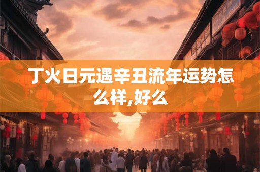 丁火日元遇辛丑流年运势怎么样,好么 丁火日元遇辛丑流年运势怎么样,好么