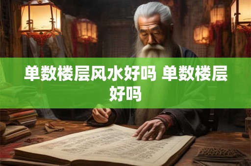单数楼层风水好吗 单数楼层好吗 单数楼层风水好吗 单数楼层好吗