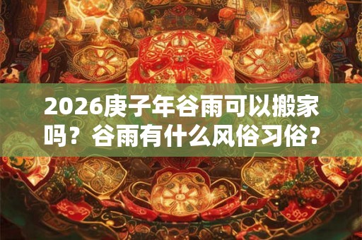 2026庚子年谷雨可以搬家吗？谷雨有什么风俗习俗？