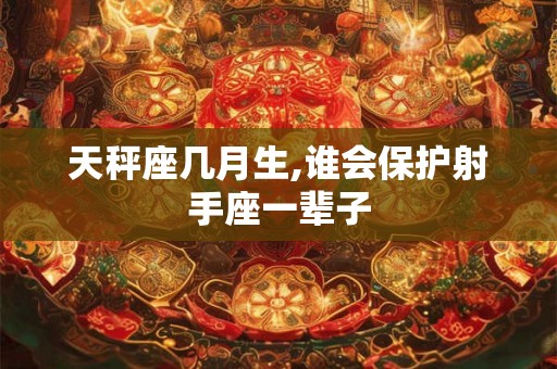 天秤座几月生,谁会保护射手座一辈子 天秤座几月生,谁会保护射手座一辈子