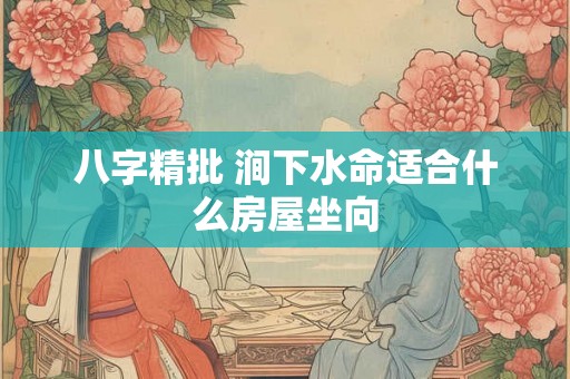八字精批 涧下水命适合什么房屋坐向