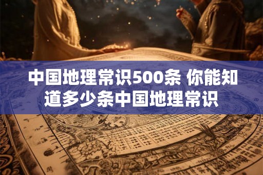 中国地理常识500条 你能知道多少条中国地理常识