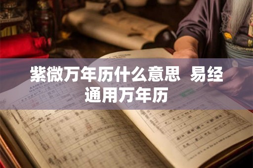 紫微万年历什么意思  易经通用万年历