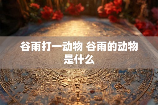 谷雨打一动物 谷雨的动物是什么